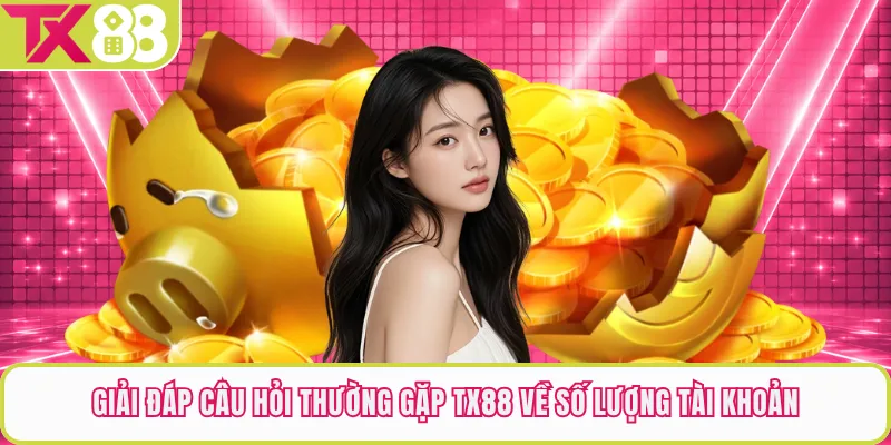Giải đáp câu hỏi thường gặp TX88 về số lượng tài khoản