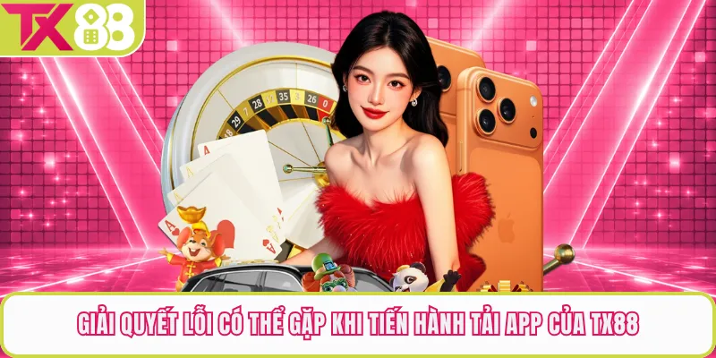 Giải quyết lỗi có thể gặp khi tiến hành tải app của TX88