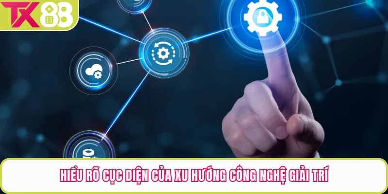 Hiểu rõ cục diện của xu hướng công nghệ giải trí