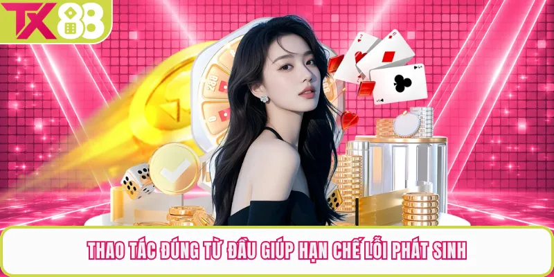Thao tác đúng từ đầu giúp hạn chế lỗi phát sinh