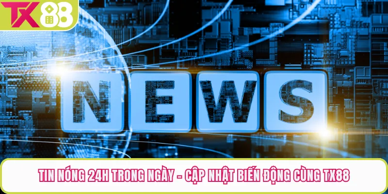 Tin Nóng 24h Trong Ngày - Cập Nhật Biến Động Cùng TX88
