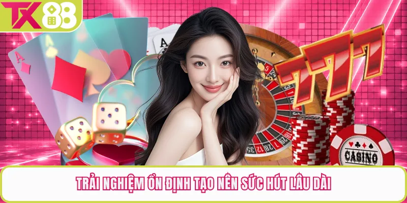 Trải nghiệm ổn định tạo nên sức hút lâu dài