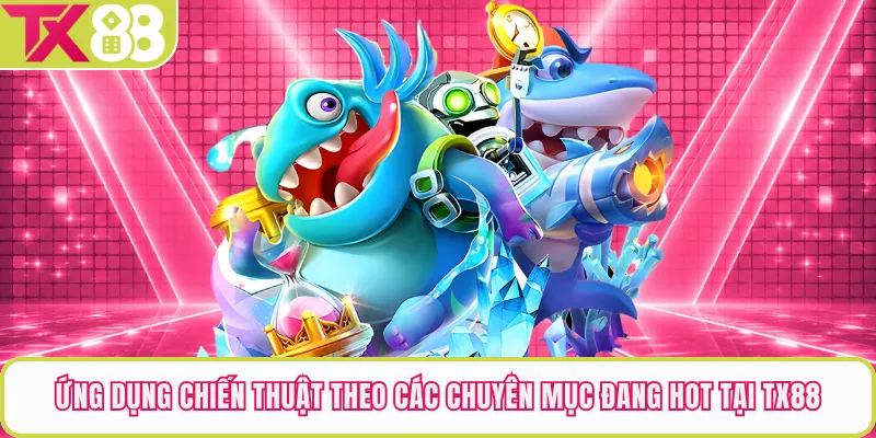 Ứng dụng chiến thuật theo các chuyên mục đang hot tại TX88