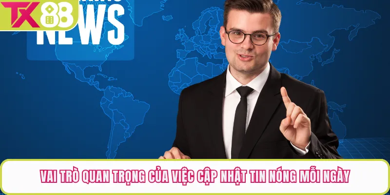 Vai trò quan trọng của việc cập nhật tin nóng mỗi ngày
