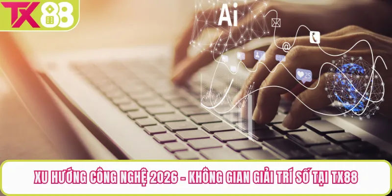 Xu Hướng Công Nghệ 2026 - Không Gian Giải Trí Số Tại TX88